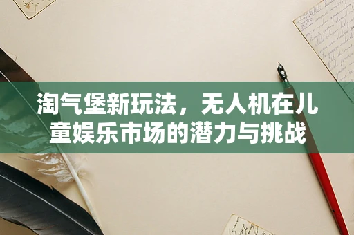 淘气堡新玩法，无人机在儿童娱乐市场的潜力与挑战