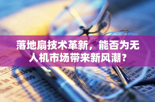 落地扇技术革新，能否为无人机市场带来新风潮？