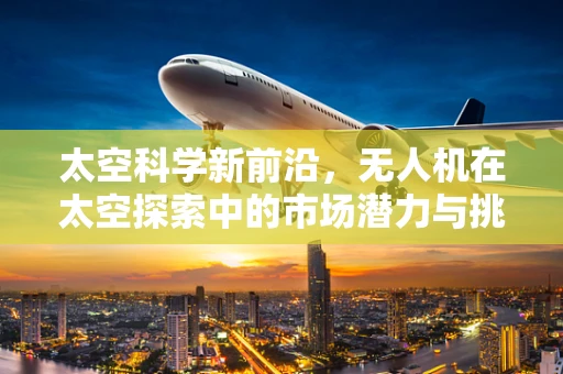 太空科学新前沿，无人机在太空探索中的市场潜力与挑战