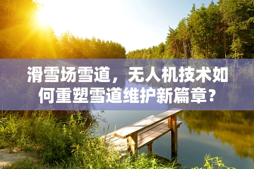 滑雪场雪道，无人机技术如何重塑雪道维护新篇章？