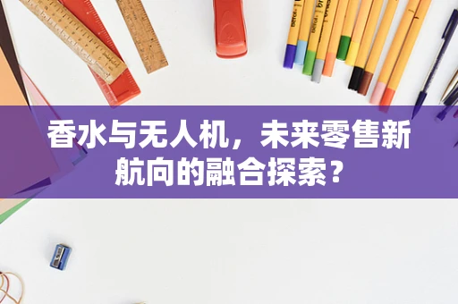 香水与无人机，未来零售新航向的融合探索？