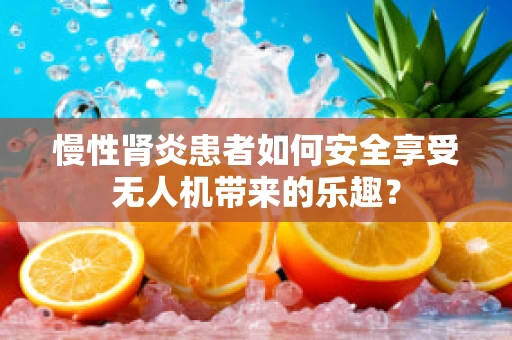 慢性肾炎患者如何安全享受无人机带来的乐趣？