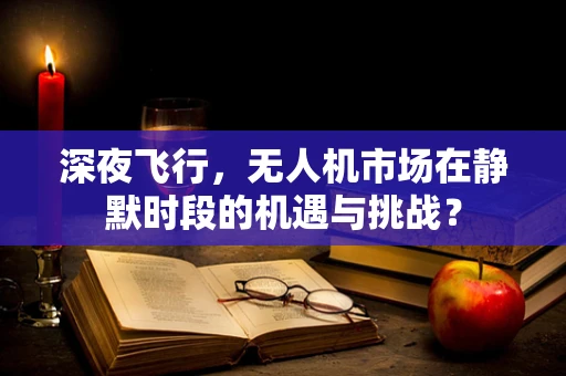 深夜飞行，无人机市场在静默时段的机遇与挑战？