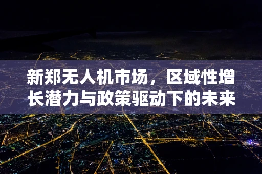 新郑无人机市场，区域性增长潜力与政策驱动下的未来趋势？