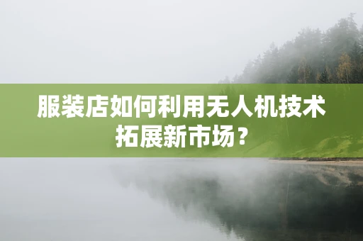 服装店如何利用无人机技术拓展新市场？