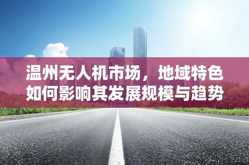 温州无人机市场，地域特色如何影响其发展规模与趋势？