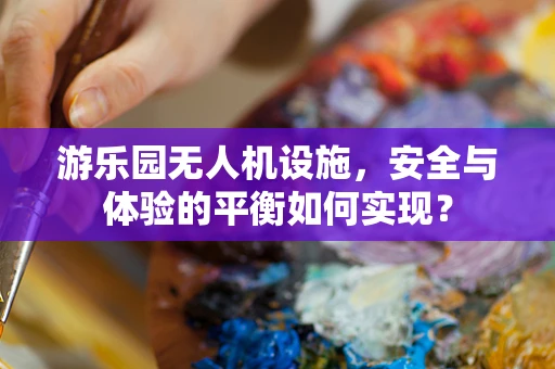 游乐园无人机设施，安全与体验的平衡如何实现？