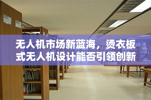 无人机市场新蓝海，烫衣板式无人机设计能否引领创新潮流？