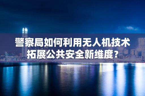 警察局如何利用无人机技术拓展公共安全新维度？
