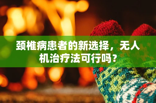 颈椎病患者的新选择，无人机治疗法可行吗？