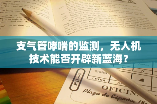 支气管哮喘的监测，无人机技术能否开辟新蓝海？