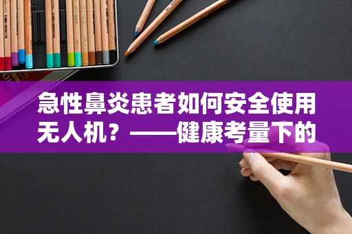 急性鼻炎患者如何安全使用无人机？——健康考量下的市场新挑战
