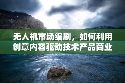 无人机市场编剧，如何利用创意内容驱动技术产品商业化？