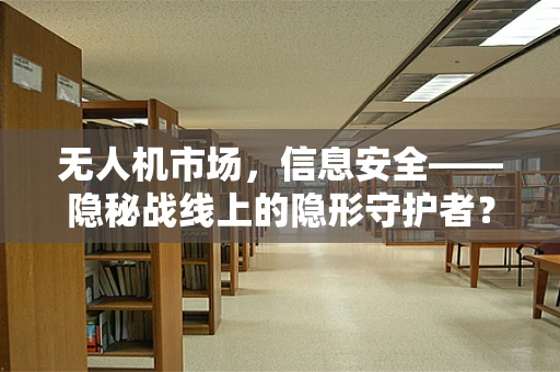 无人机市场，信息安全——隐秘战线上的隐形守护者？