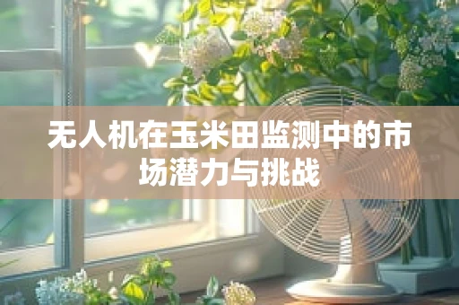 无人机在玉米田监测中的市场潜力与挑战