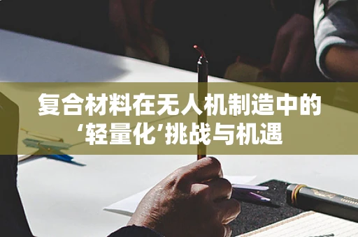 复合材料在无人机制造中的‘轻量化’挑战与机遇