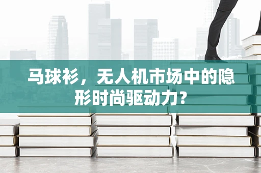 马球衫，无人机市场中的隐形时尚驱动力？