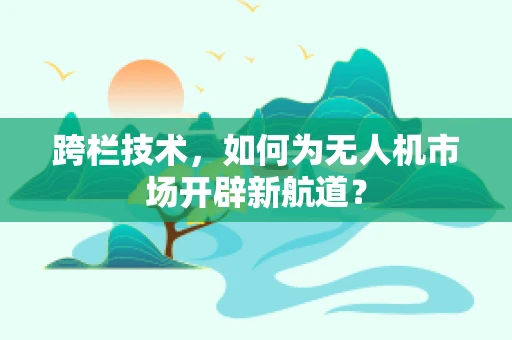 跨栏技术，如何为无人机市场开辟新航道？