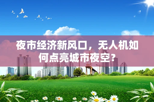 夜市经济新风口，无人机如何点亮城市夜空？