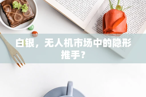 白银，无人机市场中的隐形推手？