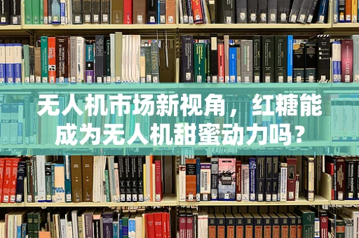 无人机市场新视角，红糖能成为无人机甜蜜动力吗？