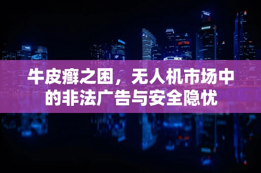 牛皮癣之困，无人机市场中的非法广告与安全隐忧