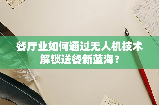 餐厅业如何通过无人机技术解锁送餐新蓝海？