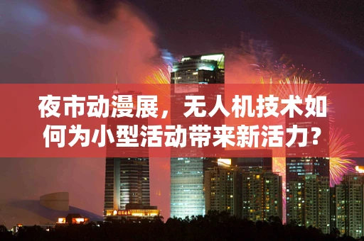 夜市动漫展，无人机技术如何为小型活动带来新活力？