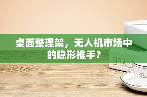 桌面整理架，无人机市场中的隐形推手？