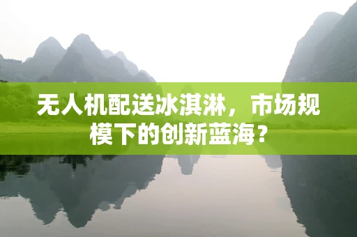 无人机配送冰淇淋，市场规模下的创新蓝海？