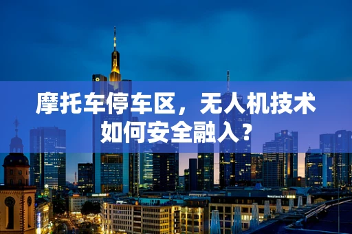 摩托车停车区，无人机技术如何安全融入？