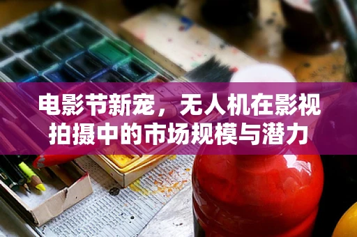 电影节新宠，无人机在影视拍摄中的市场规模与潜力