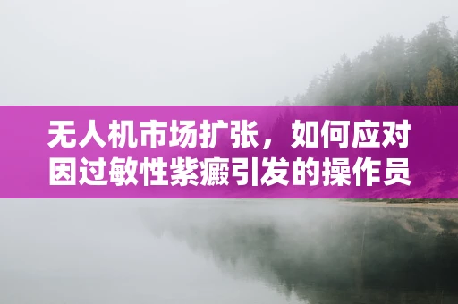 无人机市场扩张，如何应对因过敏性紫癜引发的操作员健康挑战？