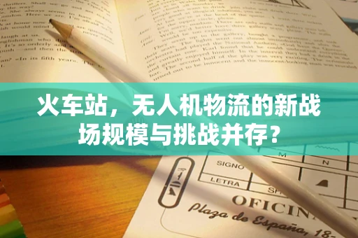 火车站，无人机物流的新战场规模与挑战并存？