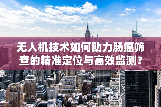 无人机技术如何助力肠癌筛查的精准定位与高效监测？
