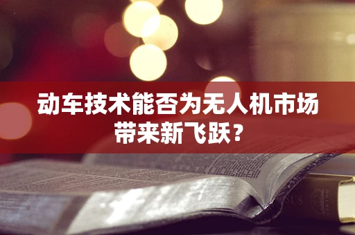 动车技术能否为无人机市场带来新飞跃？
