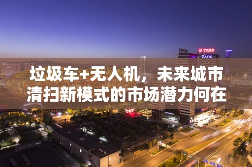 垃圾车+无人机，未来城市清扫新模式的市场潜力何在？