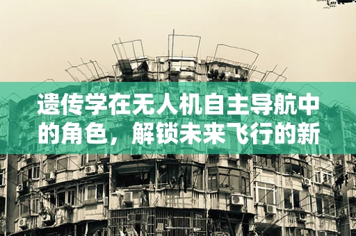 遗传学在无人机自主导航中的角色，解锁未来飞行的新篇章？
