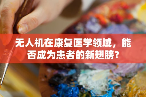 无人机在康复医学领域，能否成为患者的新翅膀？
