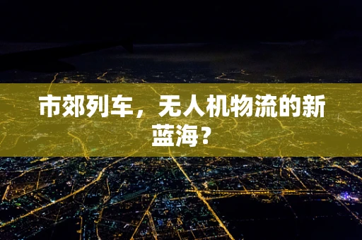 市郊列车，无人机物流的新蓝海？