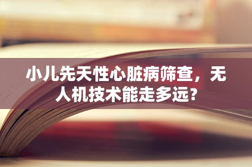 小儿先天性心脏病筛查，无人机技术能走多远？