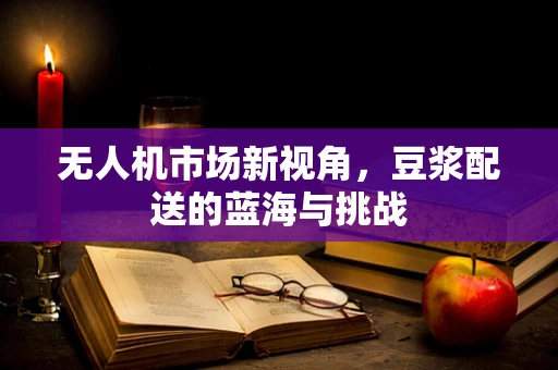 无人机市场新视角，豆浆配送的蓝海与挑战