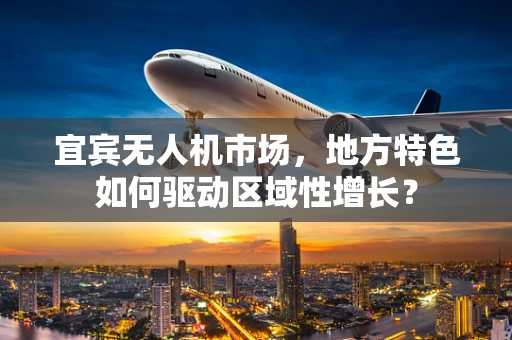 宜宾无人机市场，地方特色如何驱动区域性增长？