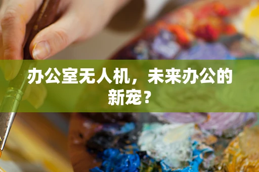 办公室无人机，未来办公的新宠？