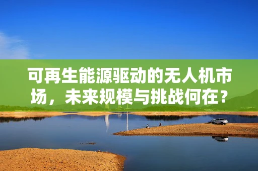 可再生能源驱动的无人机市场，未来规模与挑战何在？