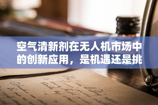 空气清新剂在无人机市场中的创新应用，是机遇还是挑战？