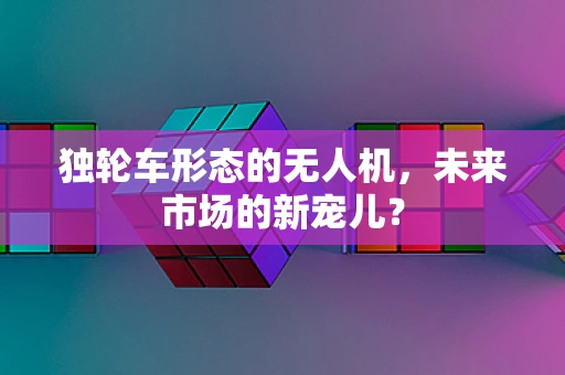 独轮车形态的无人机，未来市场的新宠儿？