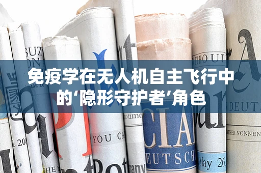 免疫学在无人机自主飞行中的‘隐形守护者’角色