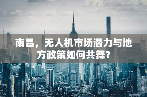 南昌，无人机市场潜力与地方政策如何共舞？