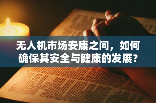 无人机市场安康之问，如何确保其安全与健康的发展？